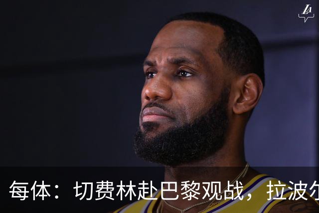 每体：切费林赴巴黎观战，拉波尔塔与纳赛尔重修旧好